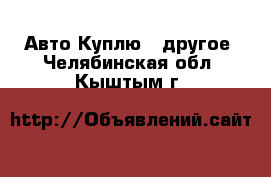 Авто Куплю - другое. Челябинская обл.,Кыштым г.